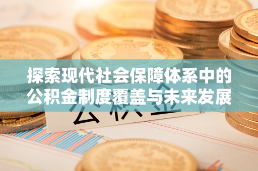 崇礼探索现代社会保障体系中的公积金制度覆盖与未来发展