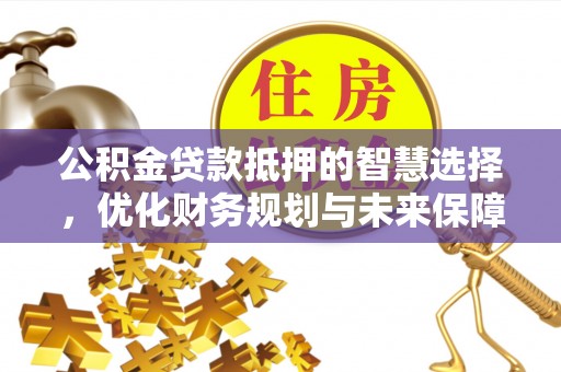 崇礼公积金贷款抵押的智慧选择，优化财务规划与未来保障