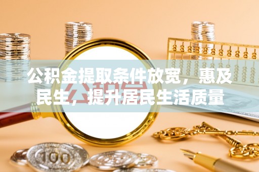 崇礼公积金提取条件放宽，惠及民生，提升居民生活质量