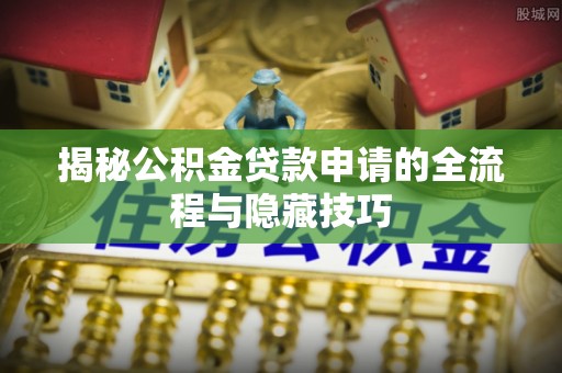 崇礼揭秘公积金贷款申请的全流程与隐藏技巧