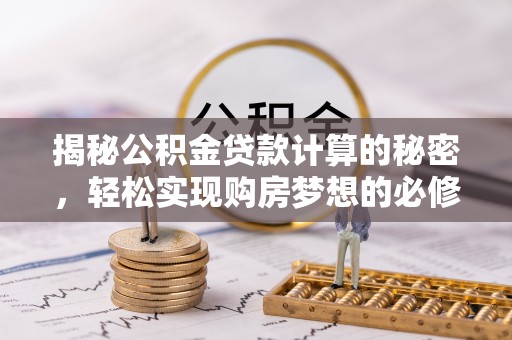 崇礼揭秘公积金贷款计算的秘密，轻松实现购房梦想的必修课