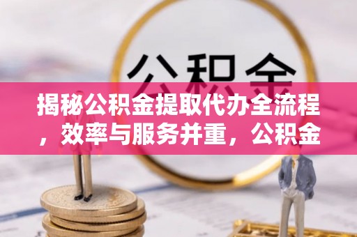 崇礼揭秘公积金提取代办全流程，效率与服务并重，公积金提取代办要多久不再是难题