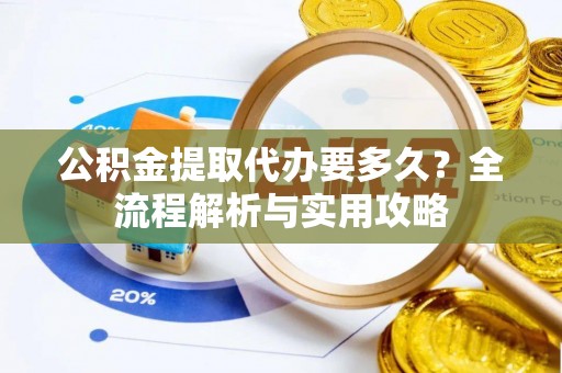 崇礼公积金提取代办要多久？全流程解析与实用攻略