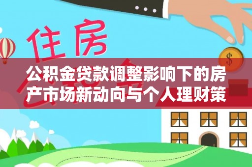 崇礼公积金贷款调整影响下的房产市场新动向与个人理财策略