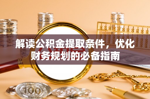 崇礼解读公积金提取条件，优化财务规划的必备指南