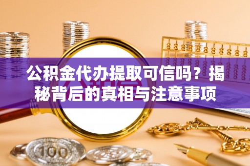 崇礼公积金代办提取可信吗？揭秘背后的真相与注意事项