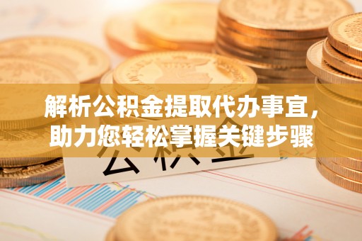 崇礼解析公积金提取代办事宜，助力您轻松掌握关键步骤