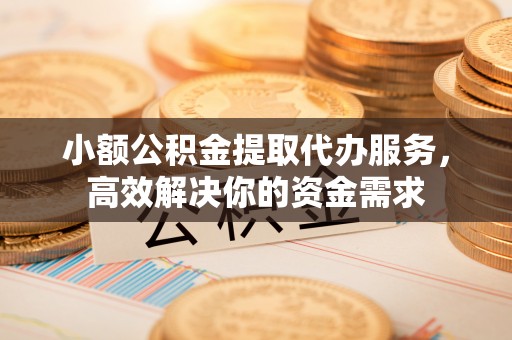 崇礼小额公积金提取代办服务，高效解决你的资金需求