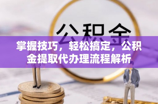 崇礼掌握技巧，轻松搞定，公积金提取代办理流程解析