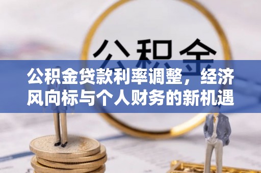 崇礼公积金贷款利率调整，经济风向标与个人财务的新机遇