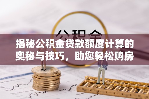 崇礼揭秘公积金贷款额度计算的奥秘与技巧，助您轻松购房