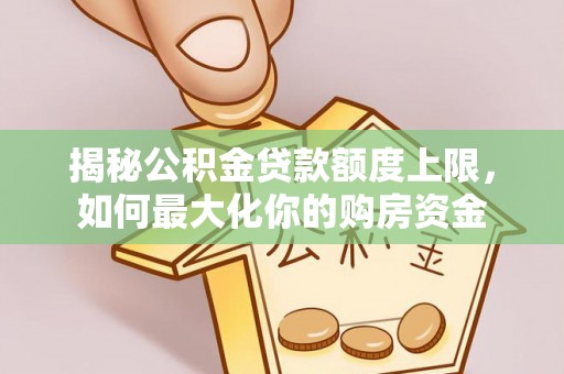崇礼揭秘公积金贷款额度上限，如何最大化你的购房资金