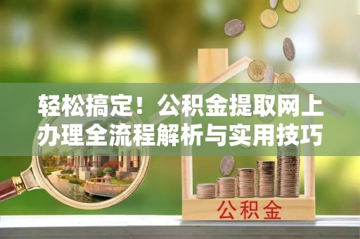 崇礼轻松搞定！公积金提取网上办理全流程解析与实用技巧