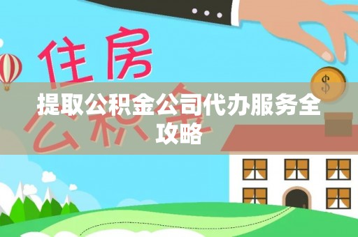 崇礼提取公积金公司代办服务全攻略