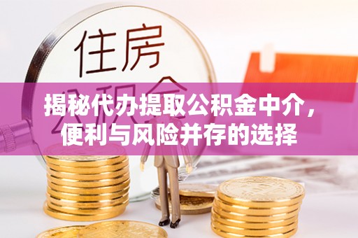 崇礼揭秘代办提取公积金中介，便利与风险并存的选择