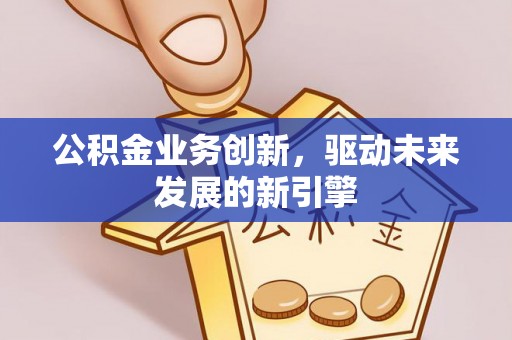 崇礼公积金业务创新，驱动未来发展的新引擎
