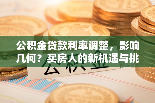 崇礼公积金贷款利率调整，影响几何？买房人的新机遇与挑战