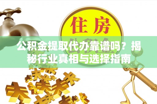 崇礼公积金提取代办靠谱吗？揭秘行业真相与选择指南