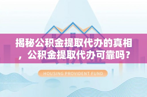 崇礼揭秘公积金提取代办的真相，公积金提取代办可靠吗？