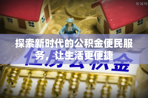 崇礼探索新时代的公积金便民服务，让生活更便捷