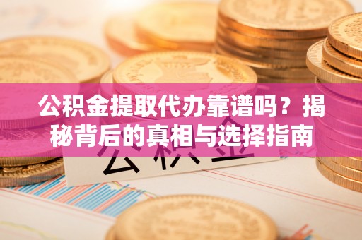崇礼公积金提取代办靠谱吗？揭秘背后的真相与选择指南