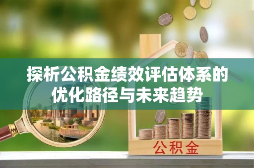 崇礼探析公积金绩效评估体系的优化路径与未来趋势