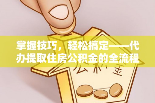 崇礼掌握技巧，轻松搞定——代办提取住房公积金的全流程解析