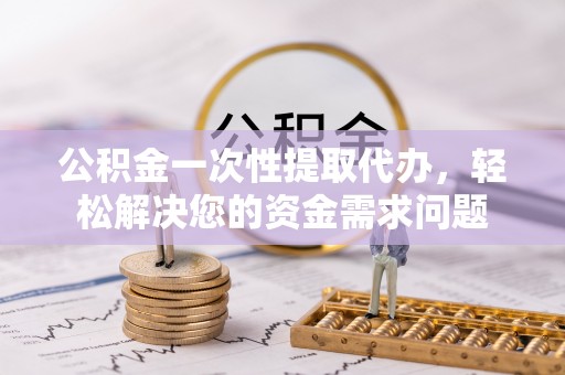 崇礼公积金一次性提取代办，轻松解决您的资金需求问题