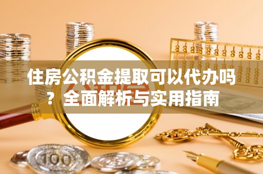 崇礼住房公积金提取可以代办吗？全面解析与实用指南