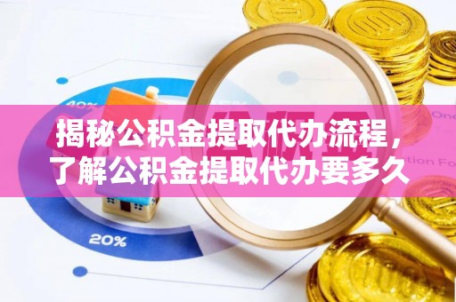 崇礼揭秘公积金提取代办流程，了解公积金提取代办要多久的关键因素
