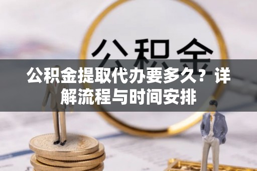 崇礼公积金提取代办要多久？详解流程与时间安排