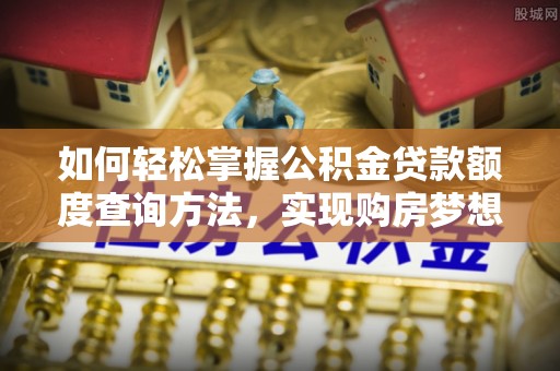崇礼如何轻松掌握公积金贷款额度查询方法，实现购房梦想？