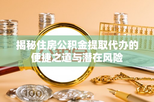 崇礼揭秘住房公积金提取代办的便捷之道与潜在风险