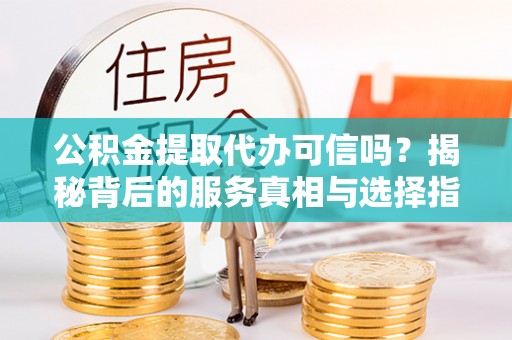 崇礼公积金提取代办可信吗？揭秘背后的服务真相与选择指南