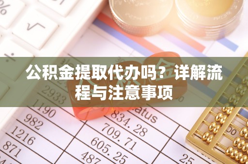崇礼公积金提取代办吗？详解流程与注意事项