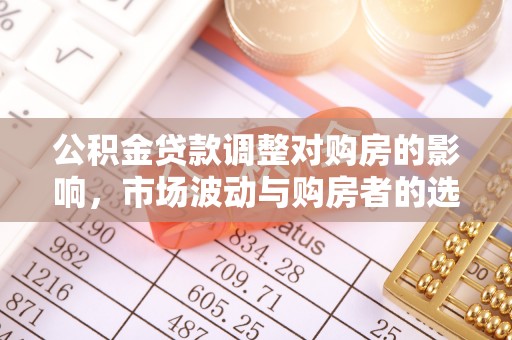 崇礼公积金贷款调整对购房的影响，市场波动与购房者的选择