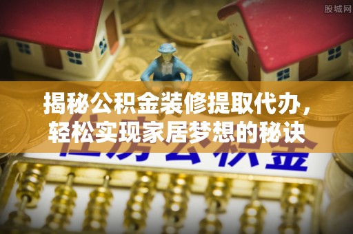 崇礼揭秘公积金装修提取代办，轻松实现家居梦想的秘诀