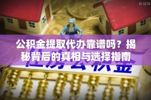 崇礼公积金提取代办靠谱吗？揭秘背后的真相与选择指南