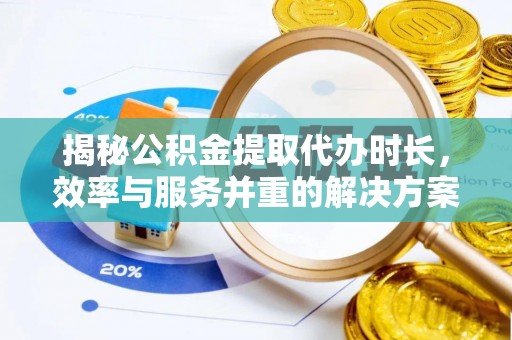 崇礼揭秘公积金提取代办时长，效率与服务并重的解决方案