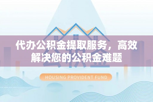 崇礼代办公积金提取服务，高效解决您的公积金难题