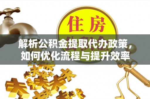 崇礼解析公积金提取代办政策，如何优化流程与提升效率