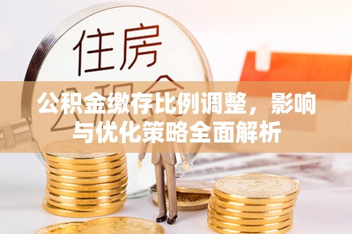 崇礼公积金缴存比例调整，影响与优化策略全面解析
