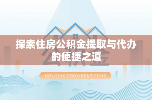 崇礼探索住房公积金提取与代办的便捷之道