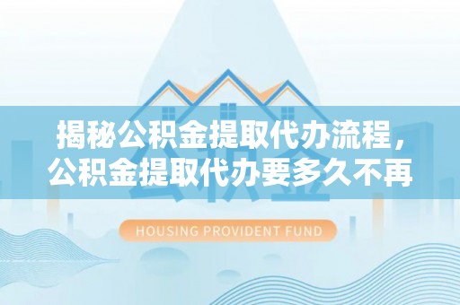 崇礼揭秘公积金提取代办流程，公积金提取代办要多久不再是谜题