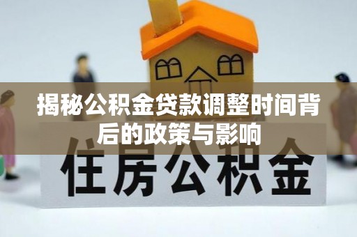 崇礼揭秘公积金贷款调整时间背后的政策与影响