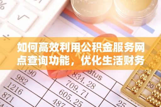 崇礼如何高效利用公积金服务网点查询功能，优化生活财务管理