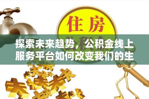 崇礼探索未来趋势，公积金线上服务平台如何改变我们的生活