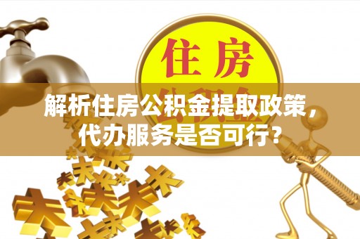 崇礼解析住房公积金提取政策，代办服务是否可行？