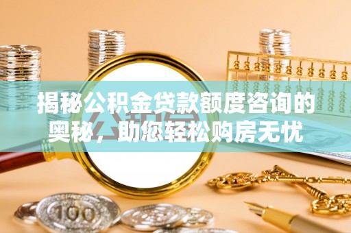 崇礼揭秘公积金贷款额度咨询的奥秘，助您轻松购房无忧