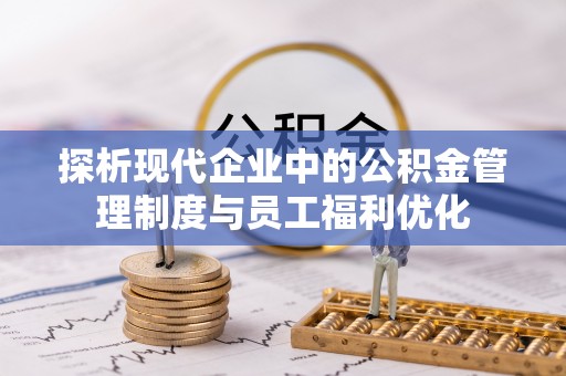 崇礼探析现代企业中的公积金管理制度与员工福利优化